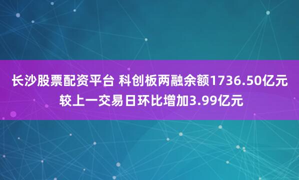 长沙股票配资平台 科创板两融余额1736.50亿元 较上一交易日环比增加3.99亿元
