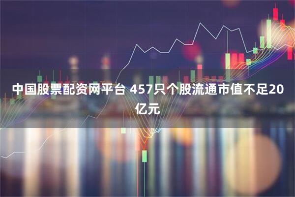 中国股票配资网平台 457只个股流通市值不足20亿元