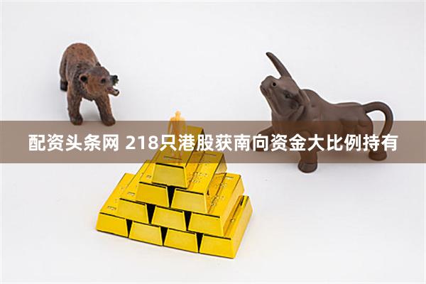 配资头条网 218只港股获南向资金大比例持有