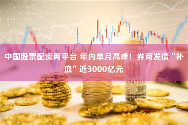 中国股票配资网平台 年内单月高峰!券商发债“补血”近3000亿元