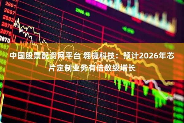 中国股票配资网平台 翱捷科技:预计2026年芯片定制业务有倍数级增长