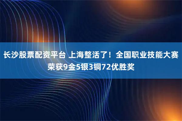 长沙股票配资平台 上海整活了！全国职业技能大赛荣获9金5银3铜72优胜奖