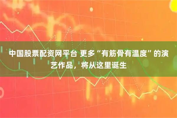 中国股票配资网平台 更多“有筋骨有温度”的演艺作品，将从这里诞生