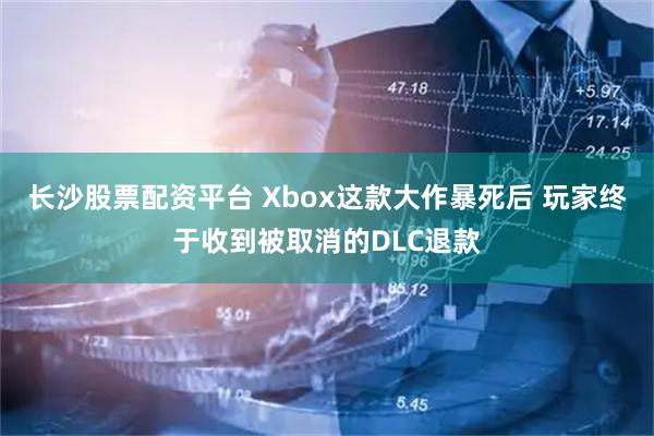 长沙股票配资平台 Xbox这款大作暴死后 玩家终于收到被取消的DLC退款