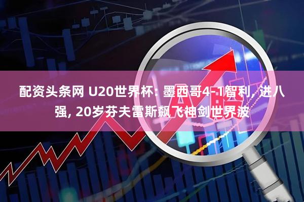 配资头条网 U20世界杯: 墨西哥4-1智利, 进八强, 20岁芬夫雷斯飙飞神剑世界波