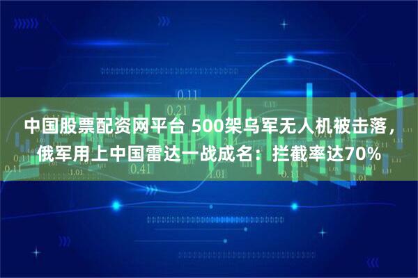 中国股票配资网平台 500架乌军无人机被击落,俄军用上中国雷达一战成名:拦截率达70%