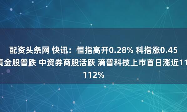 配资头条网 快讯：恒指高开0.28% 科指涨0.45% 黄金股普跌 中资券商股活跃 滴普科技上市首日涨近112%