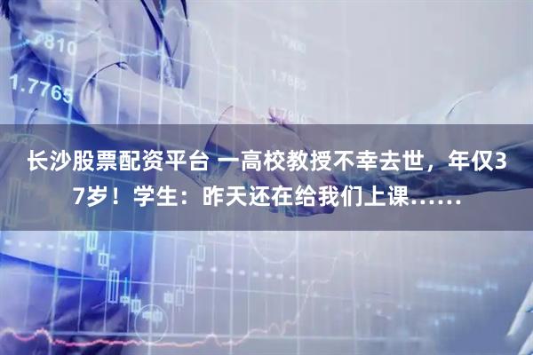 长沙股票配资平台 一高校教授不幸去世，年仅37岁！学生：昨天还在给我们上课……
