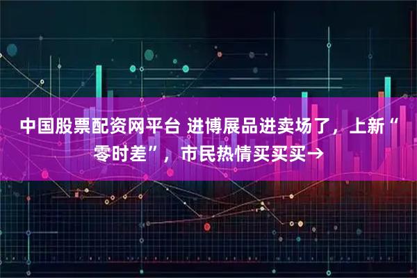 中国股票配资网平台 进博展品进卖场了，上新“零时差”，市民热情买买买→