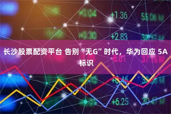 长沙股票配资平台 告别“无G”时代，华为回应 5A 标识