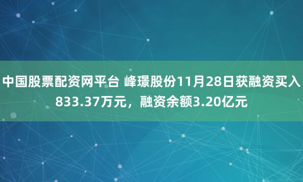 中国股票配资网平台 峰璟股份11月28日获融资买入833.37万元，融资余额3.20亿元