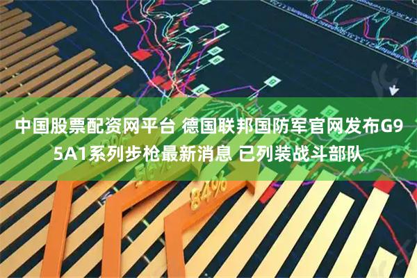中国股票配资网平台 德国联邦国防军官网发布G95A1系列步枪最新消息 已列装战斗部队