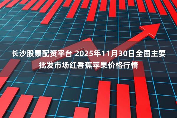 长沙股票配资平台 2025年11月30日全国主要批发市场红香蕉苹果价格行情
