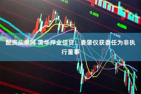 配资头条网 霭华押业信贷：麦肇仪获委任为非执行董事