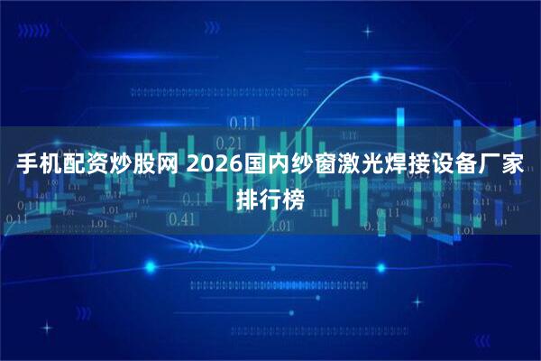 手机配资炒股网 2026国内纱窗激光焊接设备厂家排行榜