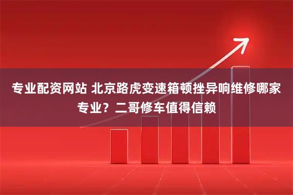 专业配资网站 北京路虎变速箱顿挫异响维修哪家专业？二哥修车值得信赖