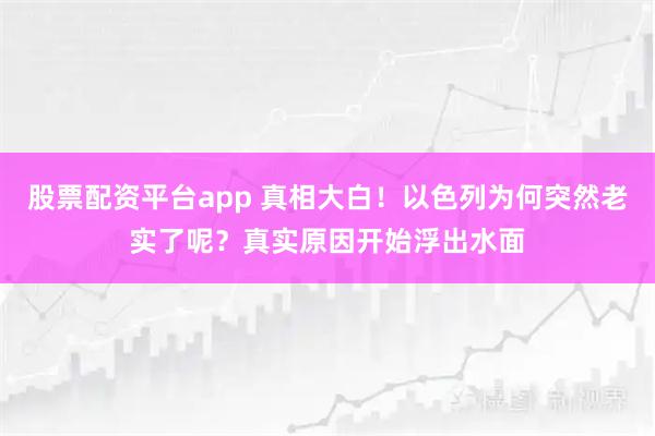 股票配资平台app 真相大白！以色列为何突然老实了呢？真实原因开始浮出水面
