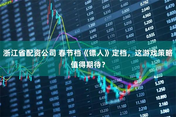 浙江省配资公司 春节档《镖人》定档，这游戏策略值得期待？