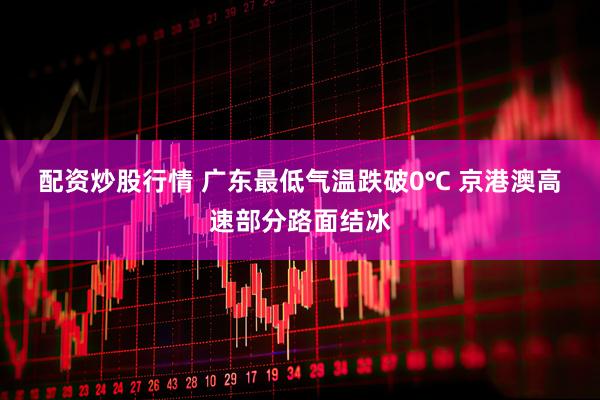 配资炒股行情 广东最低气温跌破0℃ 京港澳高速部分路面结冰