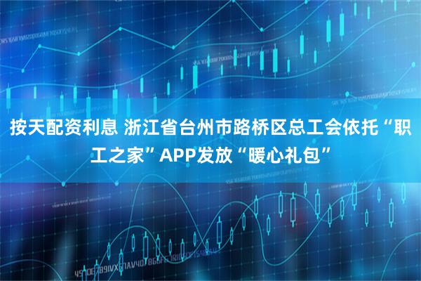 按天配资利息 浙江省台州市路桥区总工会依托“职工之家”APP发放“暖心礼包”