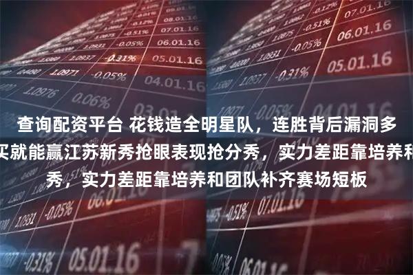 查询配资平台 花钱造全明星队，连胜背后漏洞多，上海真不是买买买就能赢江苏新秀抢眼表现抢分秀，实力差距靠培养和团队补齐赛场短板