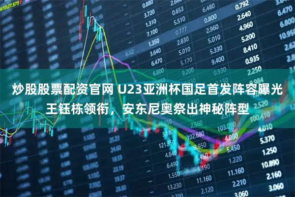 炒股股票配资官网 U23亚洲杯国足首发阵容曝光王钰栋领衔，安东尼奥祭出神秘阵型