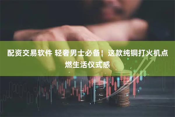 配资交易软件 轻奢男士必备！这款纯铜打火机点燃生活仪式感