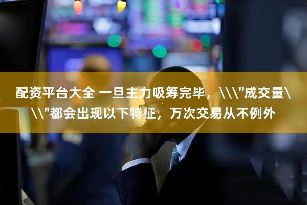 配资平台大全 一旦主力吸筹完毕，\＂成交量\＂都会出现以下特征，万次交易从不例外