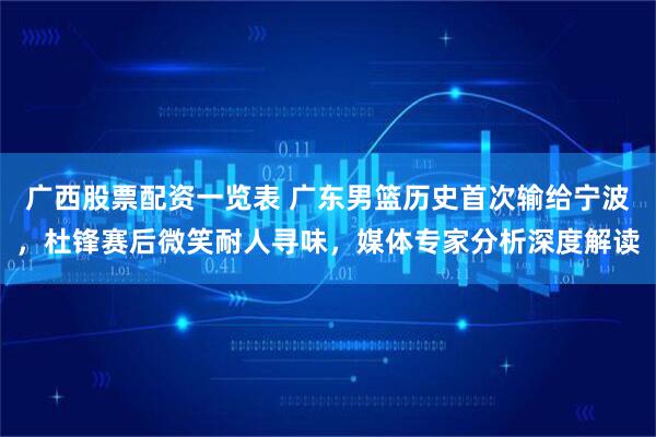 广西股票配资一览表 广东男篮历史首次输给宁波，杜锋赛后微笑耐人寻味，媒体专家分析深度解读