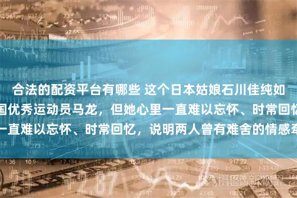 合法的配资平台有哪些 这个日本姑娘石川佳纯如果这辈子找不到我们中国优秀运动员马龙，但她心里一直难以忘怀、时常回忆，说明两人曾有难舍的情感牵绊