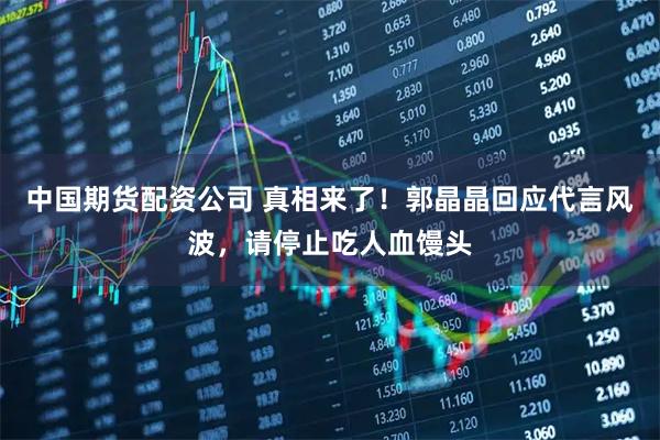 中国期货配资公司 真相来了！郭晶晶回应代言风波，请停止吃人血馒头