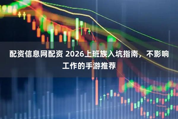 配资信息网配资 2026上班族入坑指南，不影响工作的手游推荐