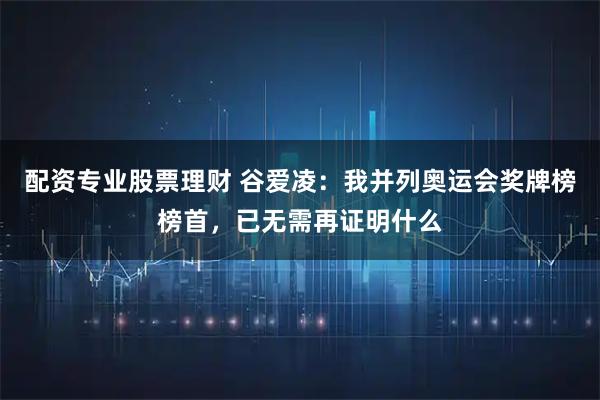 配资专业股票理财 谷爱凌：我并列奥运会奖牌榜榜首，已无需再证明什么