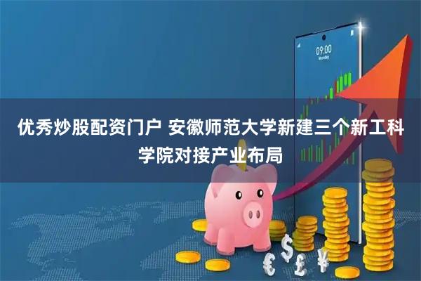 优秀炒股配资门户 安徽师范大学新建三个新工科学院对接产业布局