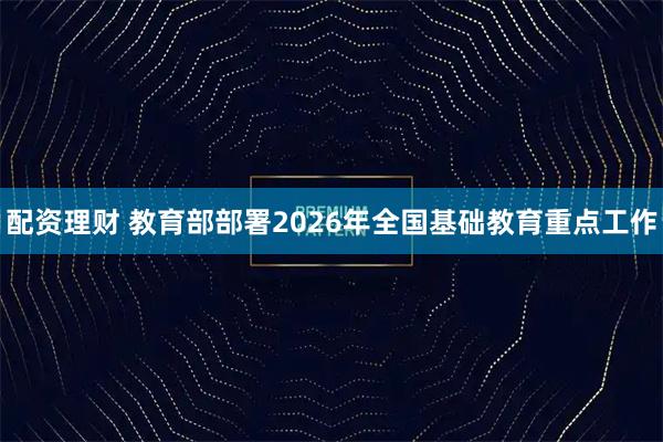 配资理财 教育部部署2026年全国基础教育重点工作