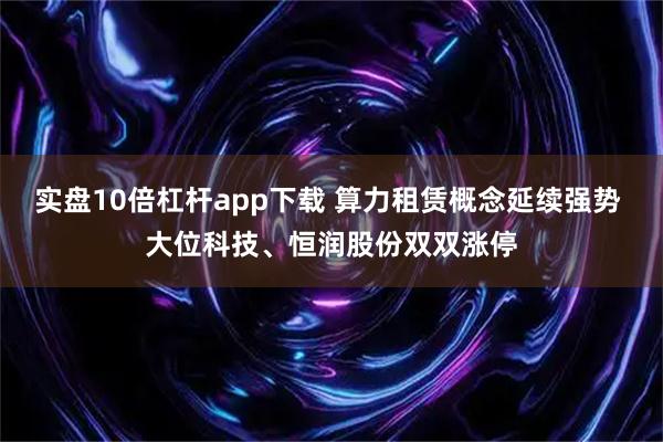 实盘10倍杠杆app下载 算力租赁概念延续强势 大位科技、恒润股份双双涨停