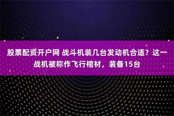 股票配资开户网 战斗机装几台发动机合适？这一战机被称作飞行棺材，装备15台