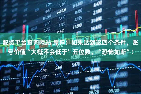 配资平台查询网站 原神：如果达到这四个条件，账号价值“大概不会低于”五位数，“恐怖如斯”！