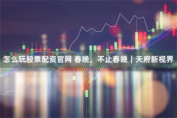怎么玩股票配资官网 春晚，不止春晚｜天府新视界