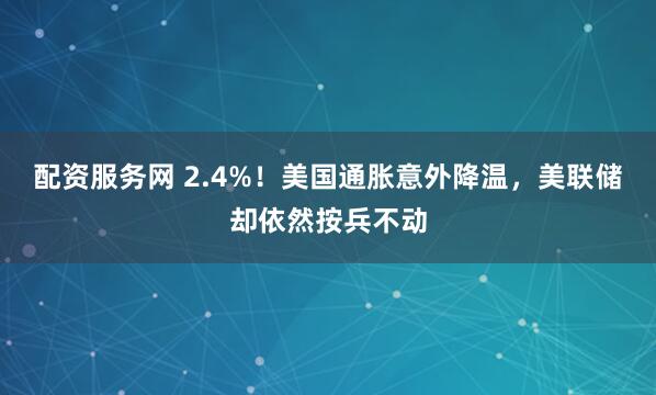 配资服务网 2.4%！美国通胀意外降温，美联储却依然按兵不动