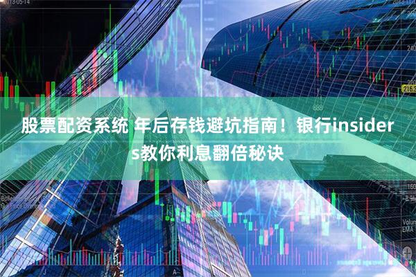 股票配资系统 年后存钱避坑指南！银行insiders教你利息翻倍秘诀