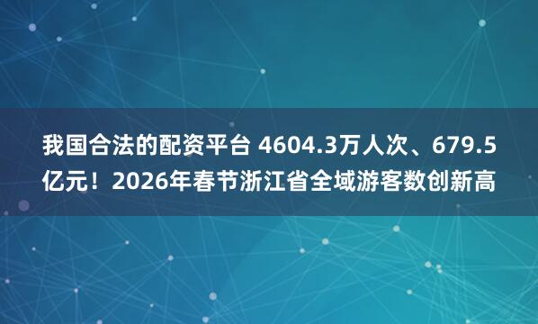 我国合法的配资平台 4604.3万人次、679.5亿元！2026年春节浙江省全域游客数创新高