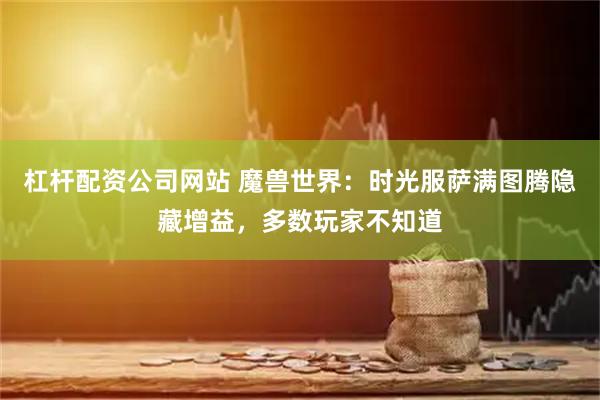 杠杆配资公司网站 魔兽世界：时光服萨满图腾隐藏增益，多数玩家不知道