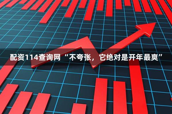 配资114查询网 “不夸张，它绝对是开年最爽”