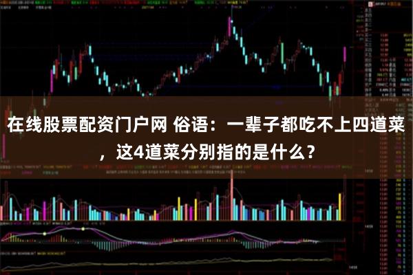 在线股票配资门户网 俗语：一辈子都吃不上四道菜，这4道菜分别指的是什么？