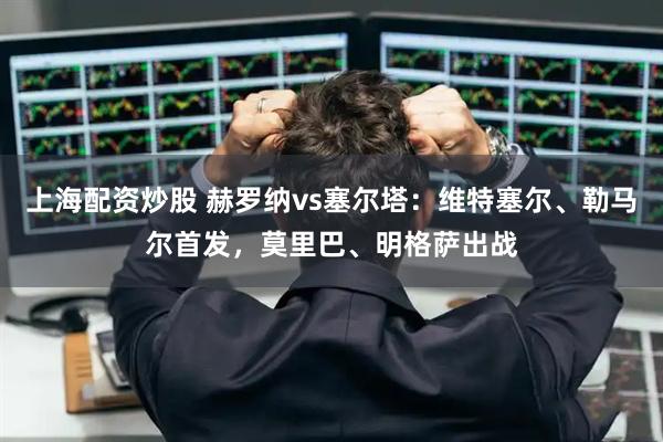 上海配资炒股 赫罗纳vs塞尔塔：维特塞尔、勒马尔首发，莫里巴、明格萨出战