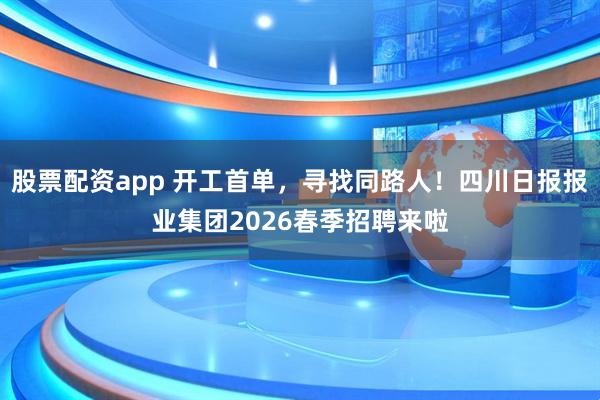 股票配资app 开工首单，寻找同路人！四川日报报业集团2026春季招聘来啦