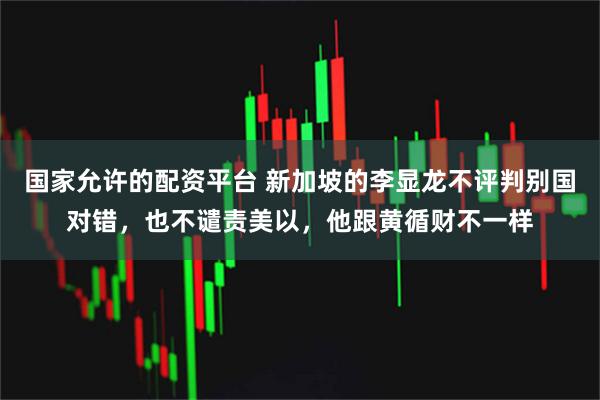 国家允许的配资平台 新加坡的李显龙不评判别国对错，也不谴责美以，他跟黄循财不一样