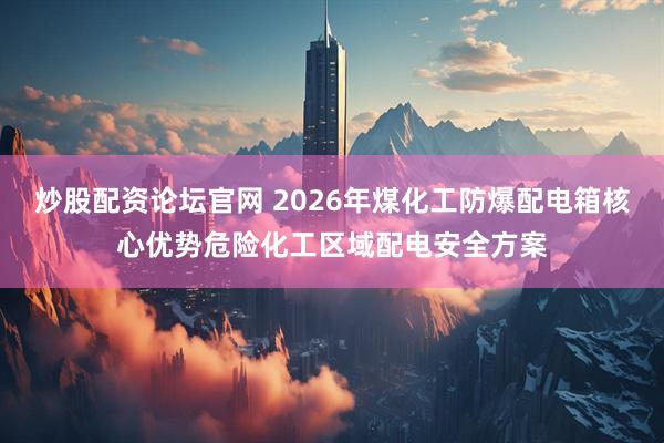 炒股配资论坛官网 2026年煤化工防爆配电箱核心优势危险化工区域配电安全方案