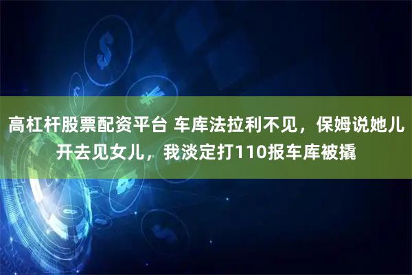 高杠杆股票配资平台 车库法拉利不见，保姆说她儿开去见女儿，我淡定打110报车库被撬
